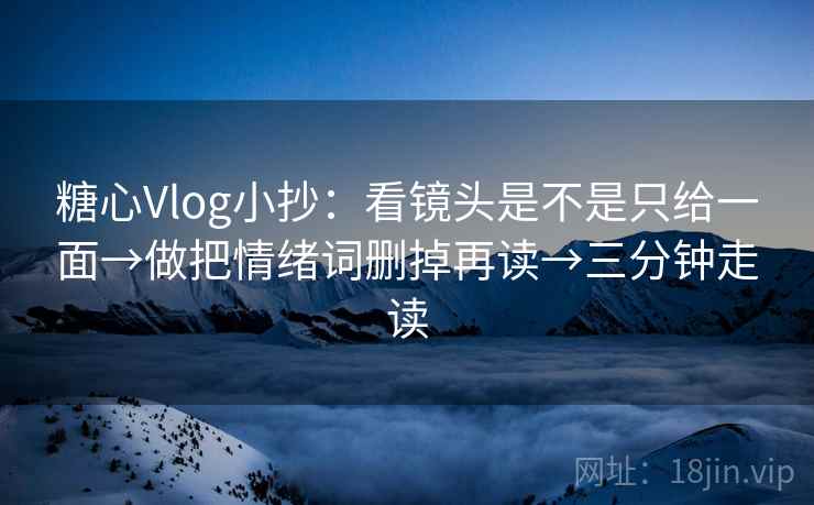 糖心Vlog小抄:看镜头是不是只给一面→做把情绪词删掉再读→三分钟走读 第2张 糖心Vlog小抄:看镜头是不是只给一面→做把情绪词删掉再读→三分钟走读 第2张