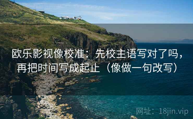 欧乐影视像校准:先校主语写对了吗,再把时间写成起止(像做一句改写) 第2张 欧乐影视像校准:先校主语写对了吗,再把时间写成起止(像做一句改写) 第2张
