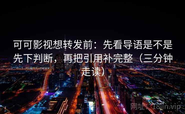 可可影视想转发前:先看导语是不是先下判断,再把引用补完整(三分钟走读)