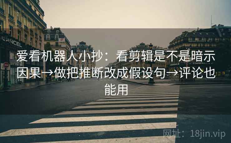 爱看机器人小抄：看剪辑是不是暗示因果→做把推断改成假设句→评论也能用