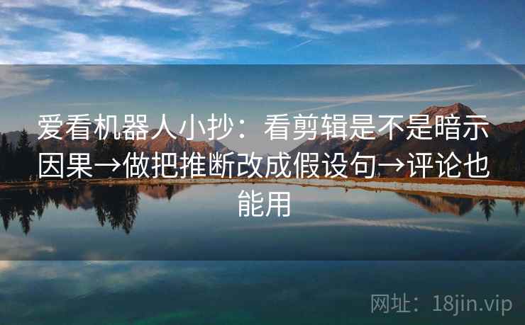 爱看机器人小抄:看剪辑是不是暗示因果→做把推断改成假设句→评论也能用 第2张 爱看机器人小抄:看剪辑是不是暗示因果→做把推断改成假设句→评论也能用 第2张