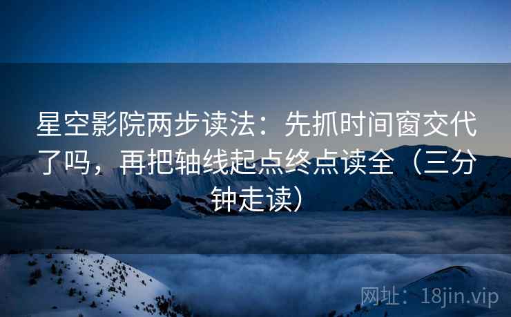 星空影院两步读法:先抓时间窗交代了吗,再把轴线起点终点读全(三分钟走读)