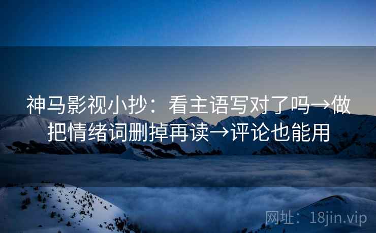 神马影视小抄:看主语写对了吗→做把情绪词删掉再读→评论也能用