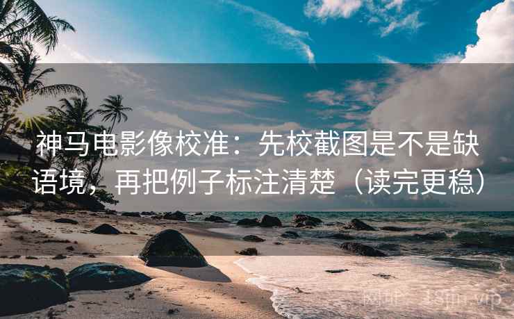 神马电影像校准:先校截图是不是缺语境,再把例子标注清楚(读完更稳) 第2张 神马电影像校准:先校截图是不是缺语境,再把例子标注清楚(读完更稳) 第2张