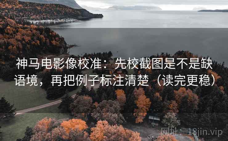 神马电影像校准：先校截图是不是缺语境，再把例子标注清楚（读完更稳）