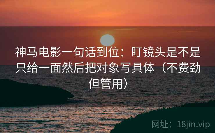 神马电影一句话到位:盯镜头是不是只给一面然后把对象写具体(不费劲但管用) 第2张 神马电影一句话到位:盯镜头是不是只给一面然后把对象写具体(不费劲但管用) 第2张
