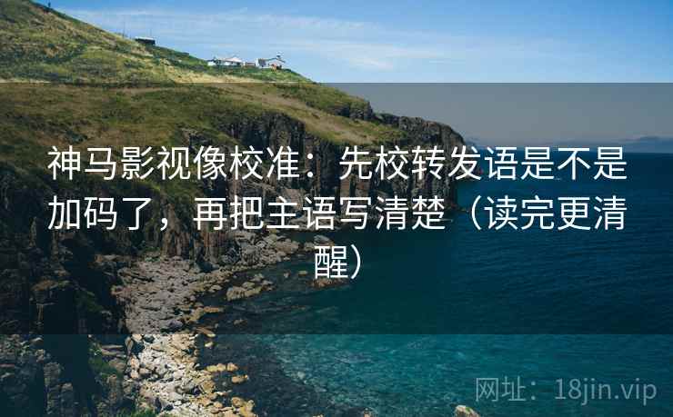 神马影视像校准:先校转发语是不是加码了,再把主语写清楚(读完更清醒) 第2张 神马影视像校准:先校转发语是不是加码了,再把主语写清楚(读完更清醒) 第2张