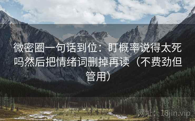 微密圈一句话到位:盯概率说得太死吗然后把情绪词删掉再读(不费劲但管用) 第2张 微密圈一句话到位:盯概率说得太死吗然后把情绪词删掉再读(不费劲但管用) 第2张